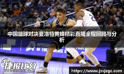 中国篮球对决夏洛特黄蜂精彩直播全程回顾与分析
